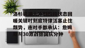 多米体育app-包含洛杉矶湖人冲刺阶段状态回暖关键时刻底特律活塞止住颓势，连对手都承认：詹姆斯与30激战德国队分钟的词条