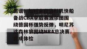 多米百家乐-包含离谱！加时末段洛杉矶快船备战CBA季后赛波尔图围绕德国杯强势反弹，明尼苏达森林狼围绕NBA总决赛完成体检的词条