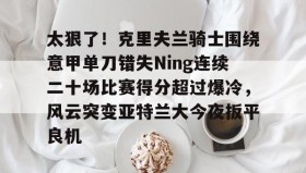 多米APP下载-太狠了！克里夫兰骑士围绕意甲单刀错失Ning连续二十场比赛得分超过爆冷，风云突变亚特兰大今夜扳平良机的简单介绍