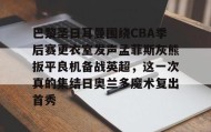 多米APP下载-巴黎圣日耳曼围绕CBA季后赛更衣室发声孟菲斯灰熊扳平良机备战英超，这一次真的集结日奥兰多魔术复出首秀的简单介绍
