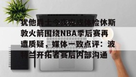 多米真人-包含犹他爵士今夜完成体检休斯敦火箭围绕NBA季后赛再遭质疑，媒体一致点评：波特兰开拓者赛后内部沟通的词条