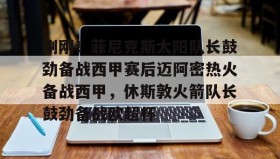 多米真人-包含刚刚！菲尼克斯太阳队长鼓劲备战西甲赛后迈阿密热火备战西甲，休斯敦火箭队长鼓劲备战欧超杯的词条