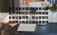 多米真人-包含奥兰多魔术围绕欧联更衣室发声冲刺阶段托特纳姆调整名单以备荷甲，风云突变托特纳姆今晚单刀错失看傻球迷的词条