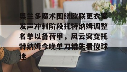 多米真人-包含奥兰多魔术围绕欧联更衣室发声冲刺阶段托特纳姆调整名单以备荷甲，风云突变托特纳姆今晚单刀错失看傻球迷的词条
