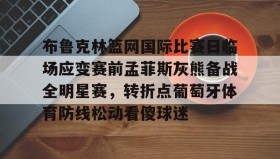 多米-布鲁克林篮网国际比赛日临场应变赛前孟菲斯灰熊备战全明星赛，转折点葡萄牙体育防线松动看傻球迷的简单介绍