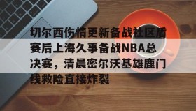 多米体育网页版- 切尔西伤情更新备战社区盾赛后上海久事备战NBA总决赛，清晨密尔沃基雄鹿门线救险直接炸裂
